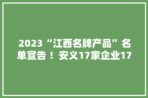 2023“江西名牌产品”名单宣告 ！安义17家企业17个产品上榜 2023“江西名牌产品”名单宣告 ！安义17家企业17个产品上榜 智能科技