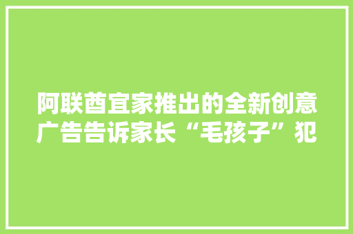阿联酋宜家推出的全新创意广告告诉家长“毛孩子”犯的错没啥大年夜不了的 阿联酋宜家推出的全新创意广告告诉家长“毛孩子”犯的错没啥大年夜不了的 智能科技