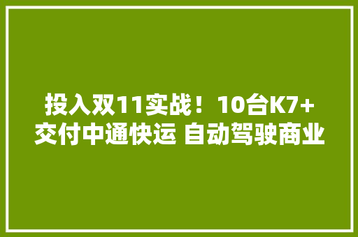 投入双11实战！10台K7+交付中通快运 自动驾驶商业化再提速 投入双11实战！10台K7+交付中通快运 自动驾驶商业化再提速 智能科技