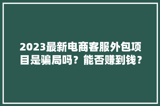 2023最新电商客服外包项目是骗局吗？能否赚到钱？ 2023最新电商客服外包项目是骗局吗？能否赚到钱？ 智能科技