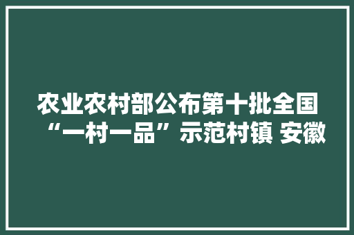 农业农村部公布第十批全国“一村一品”示范村镇 安徽十四地入选
