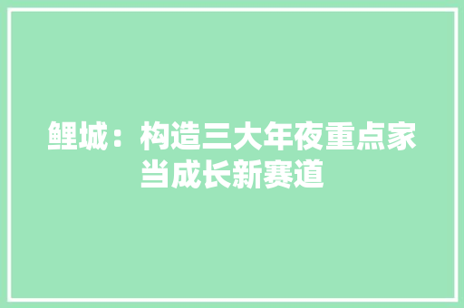 鲤城：构造三大年夜重点家当成长新赛道