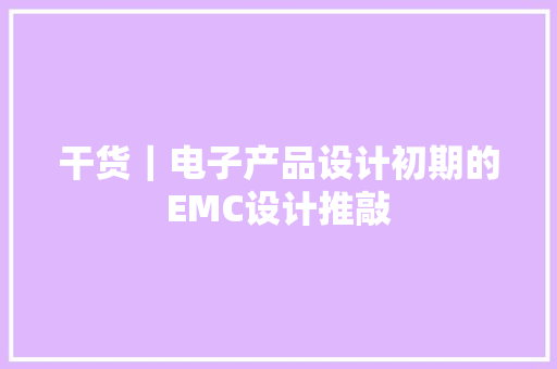干货｜电子产品设计初期的EMC设计推敲 干货｜电子产品设计初期的EMC设计推敲 人工智能