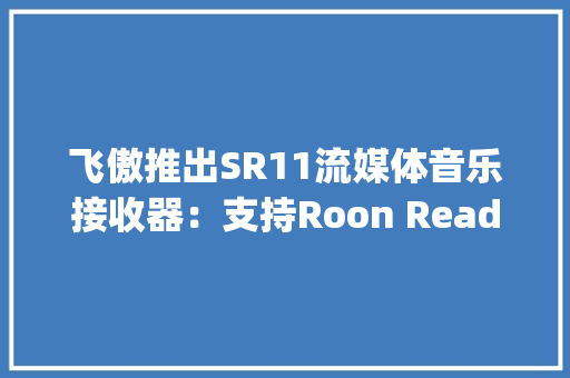 飞傲推出SR11流媒体音乐接收器：支持Roon Ready售599元 飞傲推出SR11流媒体音乐接收器：支持Roon Ready售599元 互联通信