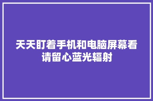 天天盯着手机和电脑屏幕看请留心蓝光辐射 天天盯着手机和电脑屏幕看请留心蓝光辐射 智能家居