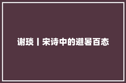 谢琰丨宋诗中的避暑百态 谢琰丨宋诗中的避暑百态 人工智能