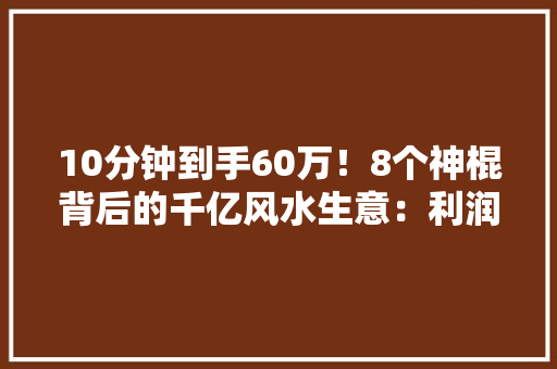 10分钟到手60万！8个神棍背后的千亿风水生意：利润1000倍！ 10分钟到手60万！8个神棍背后的千亿风水生意：利润1000倍！ 智能家居