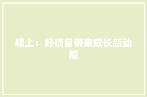颍上：好项目带来成长新动能 颍上：好项目带来成长新动能 智能家居