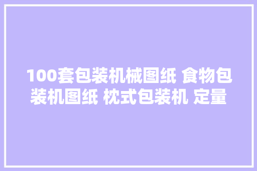 100套包装机械图纸 食物包装机图纸 枕式包装机 定量包装机图纸 100套包装机械图纸 食物包装机图纸 枕式包装机 定量包装机图纸 智能家居