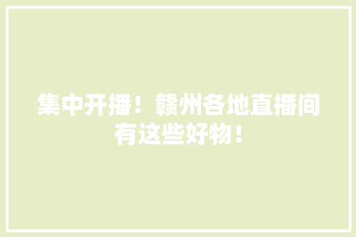集中开播！赣州各地直播间有这些好物！ 集中开播！赣州各地直播间有这些好物！ 智能家居