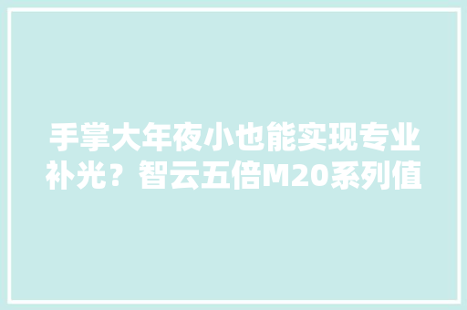 手掌大年夜小也能实现专业补光？智云五倍M20系列值得拥有 手掌大年夜小也能实现专业补光？智云五倍M20系列值得拥有 智能家居