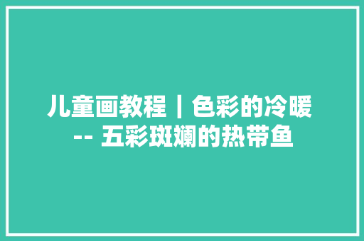 儿童画教程｜色彩的冷暖 -- 五彩斑斓的热带鱼 儿童画教程｜色彩的冷暖 -- 五彩斑斓的热带鱼 智能家居