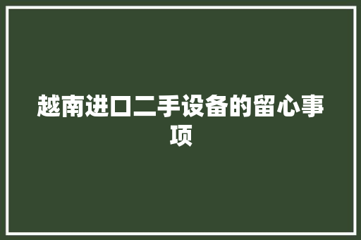 越南进口二手设备的留心事项 越南进口二手设备的留心事项 互联通信