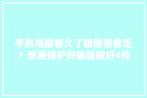 手机电脑看久了眼睛很疲乏？想要保护好眼睛做好4件事很关键
