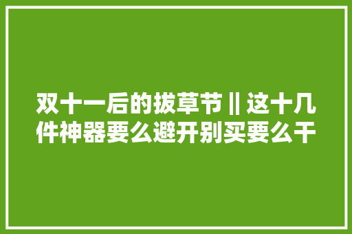 双十一后的拔草节‖这十几件神器要么避开别买要么干脆扔掉落