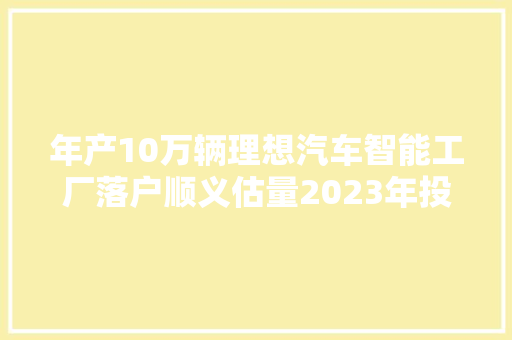 年产10万辆理想汽车智能工厂落户顺义估量2023年投产