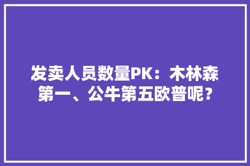 发卖人员数量PK：木林森第一、公牛第五欧普呢？