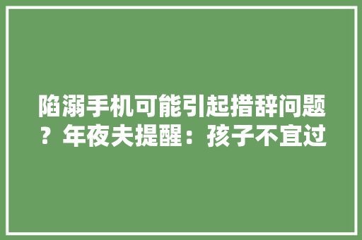 陷溺手机可能引起措辞问题？年夜夫提醒：孩子不宜过早接触电子产品 陷溺手机可能引起措辞问题？年夜夫提醒：孩子不宜过早接触电子产品 智能家居