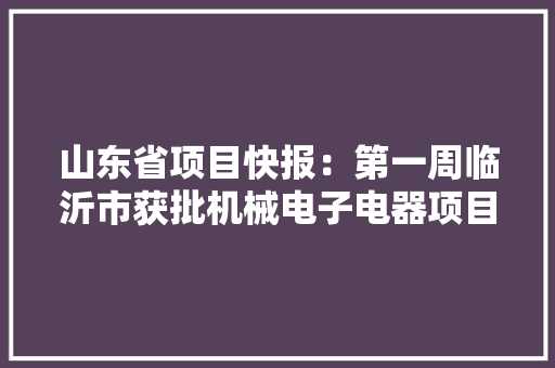 山东省项目快报：第一周临沂市获批机械电子电器项目汇总！更新中 山东省项目快报：第一周临沂市获批机械电子电器项目汇总！更新中 智能家居