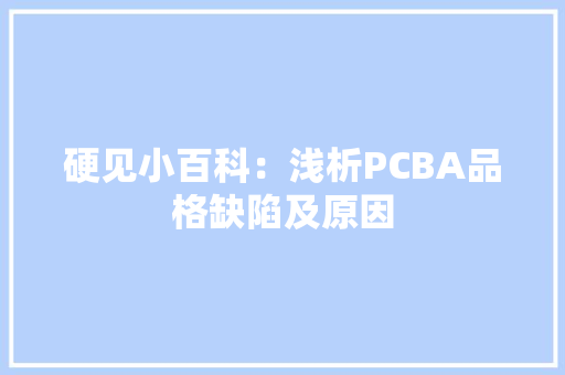 硬见小百科：浅析PCBA品格缺陷及原因 硬见小百科：浅析PCBA品格缺陷及原因 互联通信