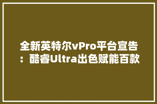 全新英特尔vPro平台宣告：酷睿Ultra出色赋能百款商用AI PC将上市 全新英特尔vPro平台宣告：酷睿Ultra出色赋能百款商用AI PC将上市 智能科技