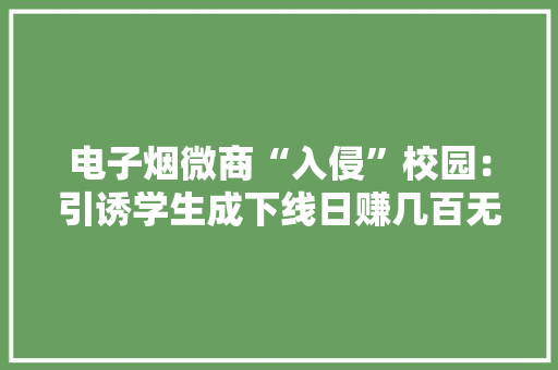 电子烟微商“入侵”校园：引诱学生成下线日赚几百无心学业 电子烟微商“入侵”校园：引诱学生成下线日赚几百无心学业 智能家居