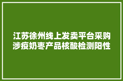 江苏徐州线上发卖平台采购涉疫奶枣产品核酸检测阳性9份 江苏徐州线上发卖平台采购涉疫奶枣产品核酸检测阳性9份 智能家居