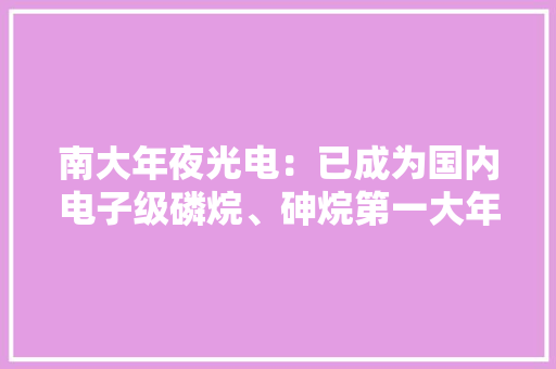 南大年夜光电：已成为国内电子级磷烷、砷烷第一大年夜供应商三款ArF光刻胶产品实现发卖