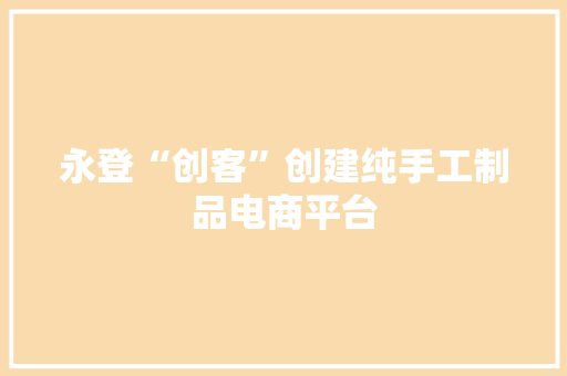 永登“创客”创建纯手工制品电商平台 永登“创客”创建纯手工制品电商平台 人工智能