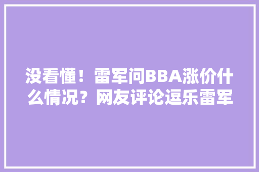 没看懂！雷军问BBA涨价什么情况？网友评论逗乐雷军 没看懂！雷军问BBA涨价什么情况？网友评论逗乐雷军 互联通信