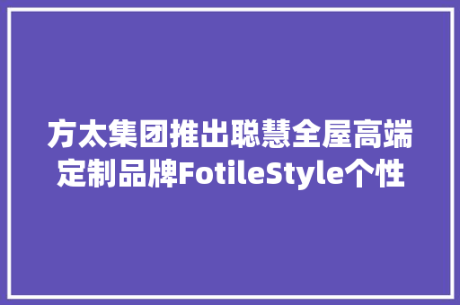 方太集团推出聪慧全屋高端定制品牌FotileStyle个性化与智能化的交响 方太集团推出聪慧全屋高端定制品牌FotileStyle个性化与智能化的交响 智能家居