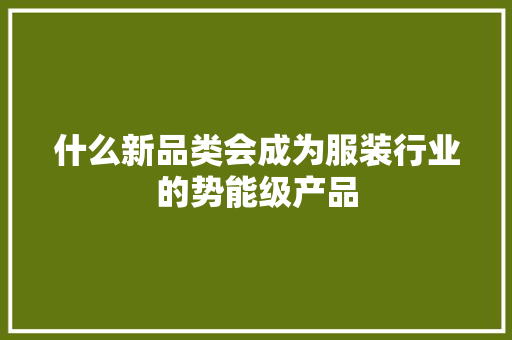 什么新品类会成为服装行业的势能级产品 什么新品类会成为服装行业的势能级产品 互联通信