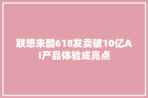 联想来酷618发卖破10亿AI产品体验成亮点 联想来酷618发卖破10亿AI产品体验成亮点 互联通信
