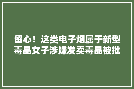 留心！这类电子烟属于新型毒品女子涉嫌发卖毒品被批捕 留心！这类电子烟属于新型毒品女子涉嫌发卖毒品被批捕 智能家居