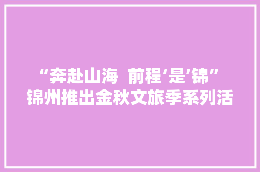 “奔赴山海  前程‘是’锦”  锦州推出金秋文旅季系列活动