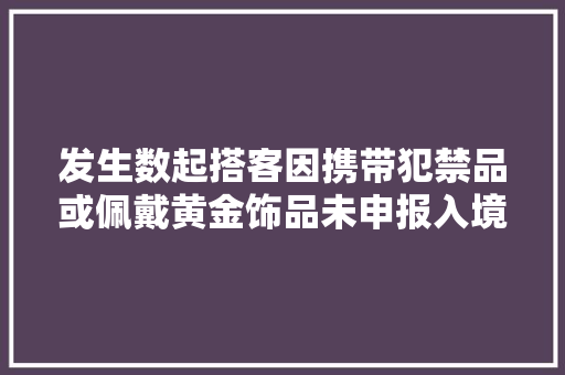 发生数起搭客因携带犯禁品或佩戴黄金饰品未申报入境受阻事宜中国驻大年夜阪总领馆提醒 发生数起搭客因携带犯禁品或佩戴黄金饰品未申报入境受阻事宜中国驻大年夜阪总领馆提醒 互联通信