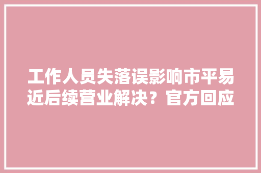 工作人员失落误影响市平易近后续营业解决？官方回应：营业解决未超时限 工作人员失落误影响市平易近后续营业解决？官方回应：营业解决未超时限 人工智能