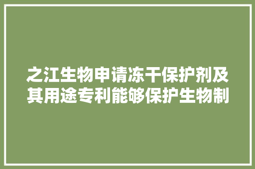 之江生物申请冻干保护剂及其用途专利能够保护生物制品活性并坚持试剂稳定性