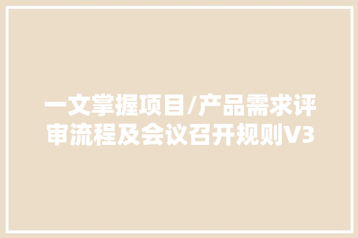 一文掌握项目/产品需求评审流程及会议召开规则V3.0