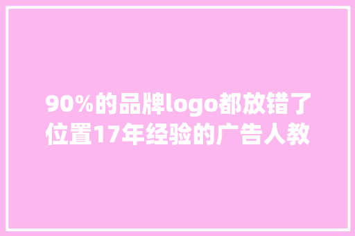 90%的品牌logo都放错了位置17年经验的广告人教你logo该怎么放 90%的品牌logo都放错了位置17年经验的广告人教你logo该怎么放 智能科技