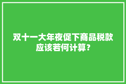 双十一大年夜促下商品税款应该若何计算？ 双十一大年夜促下商品税款应该若何计算？ 智能家居