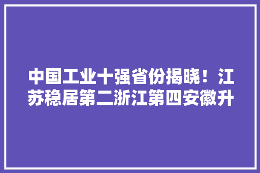 中国工业十强省份揭晓！江苏稳居第二浙江第四安徽升至第七 中国工业十强省份揭晓！江苏稳居第二浙江第四安徽升至第七 人工智能
