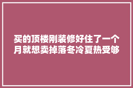 买的顶楼刚装修好住了一个月就想卖掉落冬冷夏热受够了！ 买的顶楼刚装修好住了一个月就想卖掉落冬冷夏热受够了！ 智能家居