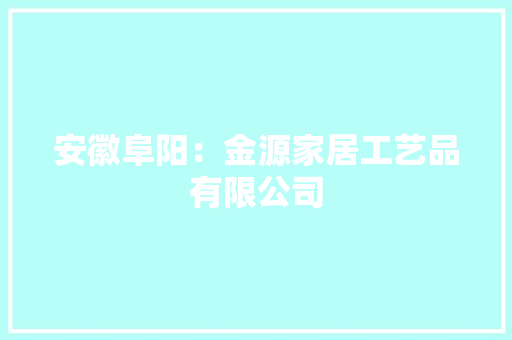 安徽阜阳：金源家居工艺品有限公司