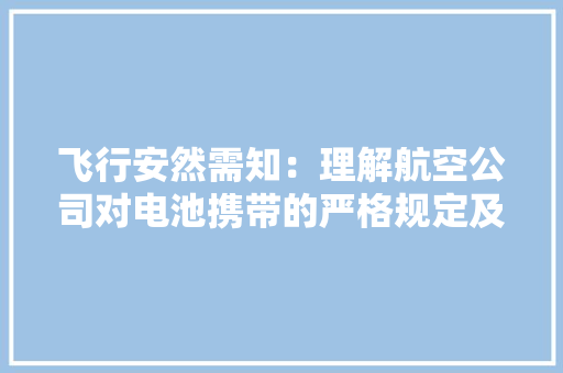 飞行安然需知：理解航空公司对电池携带的严格规定及限制