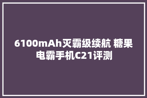 6100mAh灭霸级续航 糖果电霸手机C21评测 6100mAh灭霸级续航 糖果电霸手机C21评测 互联通信