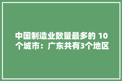 中国制造业数量最多的 10 个城市：广东共有3个地区上榜