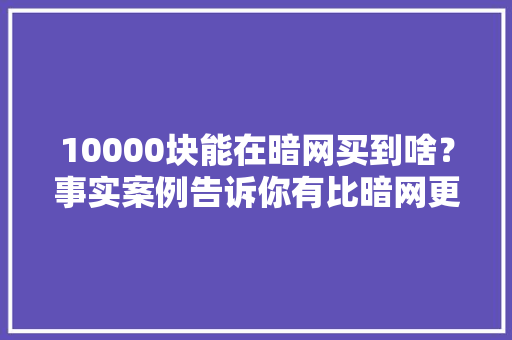 10000块能在暗网买到啥？事实案例告诉你有比暗网更恐惧的器械 10000块能在暗网买到啥？事实案例告诉你有比暗网更恐惧的器械 互联通信