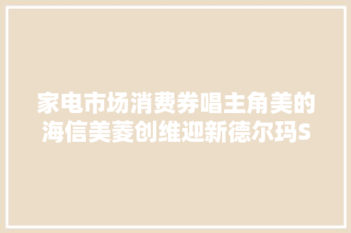 家电市场消费券唱主角美的海信美菱创维迎新德尔玛SKG遇大年夜考 家电市场消费券唱主角美的海信美菱创维迎新德尔玛SKG遇大年夜考 互联通信