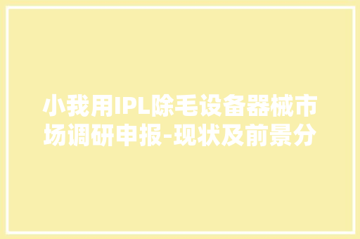 小我用IPL除毛设备器械市场调研申报-现状及前景分析